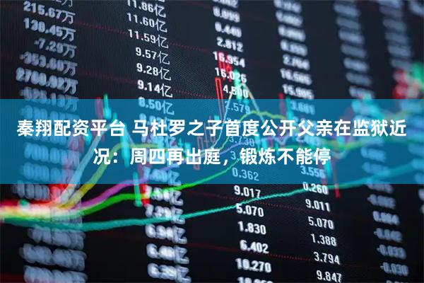 秦翔配资平台 马杜罗之子首度公开父亲在监狱近况：周四再出庭，锻炼不能停