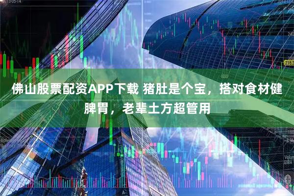 佛山股票配资APP下载 猪肚是个宝，搭对食材健脾胃，老辈土方超管用